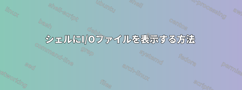 シェルにI/Oファイルを表示する方法