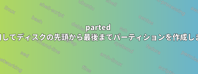 parted を使用してディスクの先頭から最後までパーティションを作成します。