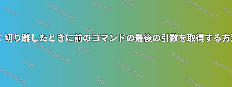 Shell：切り離したときに前のコマンドの最後の引数を取得する方法は？