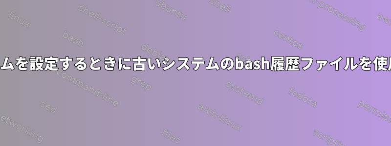 新しいシステムを設定するときに古いシステムのbash履歴ファイルを使用しますか？