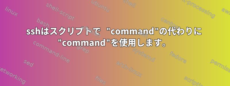 sshはスクリプトで "command"の代わりに "command"を使用します。