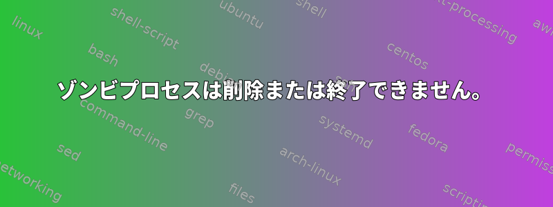 ゾンビプロセスは削除または終了できません。