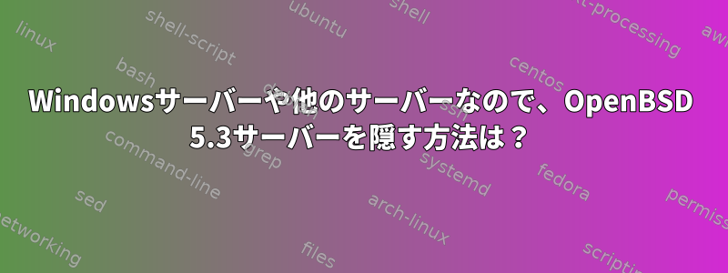 Windowsサーバーや他のサーバーなので、OpenBSD 5.3サーバーを隠す方法は？