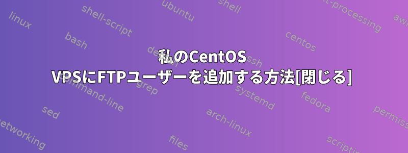 私のCentOS VPSにFTPユーザーを追加する方法[閉じる]