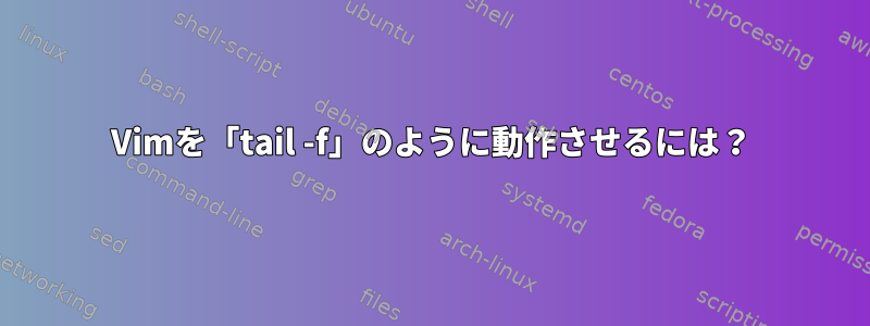 Vimを「tail -f」のように動作させるには？