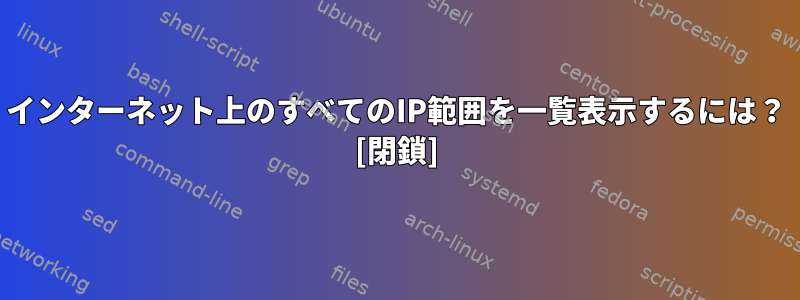 インターネット上のすべてのIP範囲を一覧表示するには？ [閉鎖]