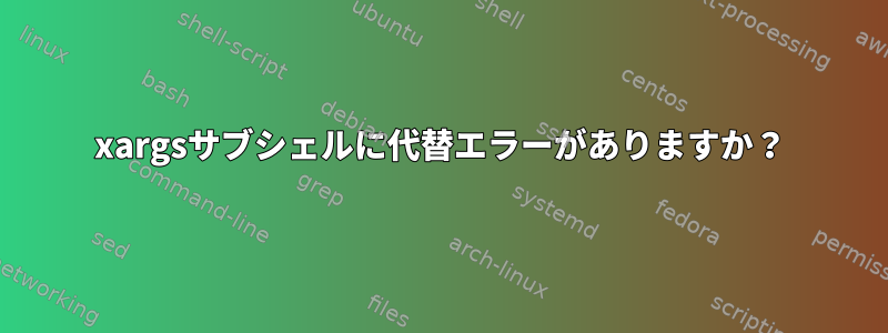 xargsサブシェルに代替エラーがありますか？