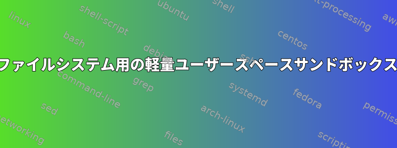 ファイルシステム用の軽量ユーザースペースサンドボックス