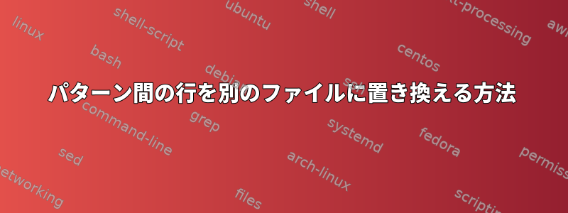 パターン間の行を別のファイルに置き換える方法