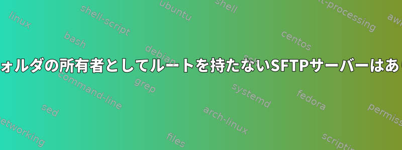 ユーザーフォルダの所有者としてルートを持たないSFTPサーバーはありますか？