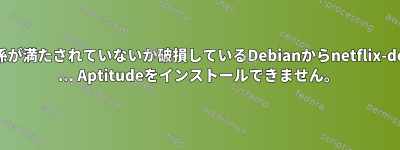 依存関係が満たされていないか破損しているDebianからnetflix-desktop ... Aptitudeをインストールできません。