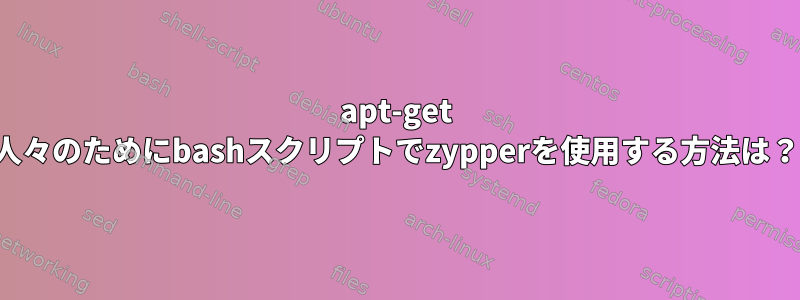 apt-get 人々のためにbashスクリプトでzypperを使用する方法は？