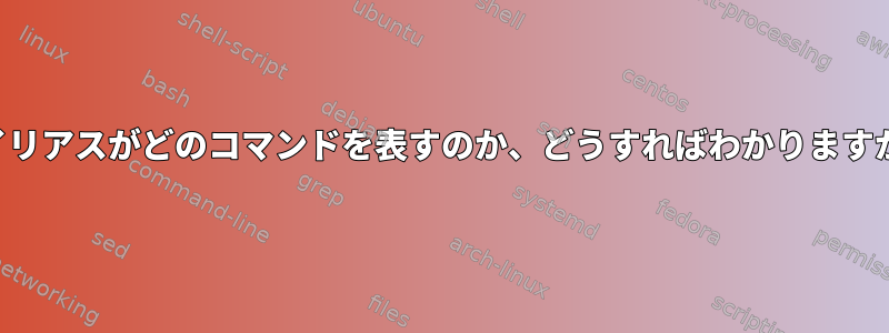 エイリアスがどのコマンドを表すのか、どうすればわかりますか？