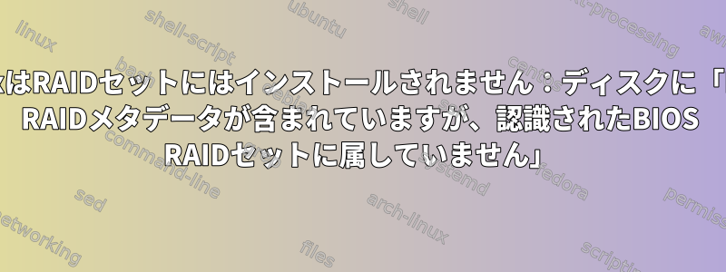 LinuxはRAIDセットにはインストールされません：ディスクに「BIOS RAIDメタデータが含まれていますが、認識されたBIOS RAIDセットに属していません」