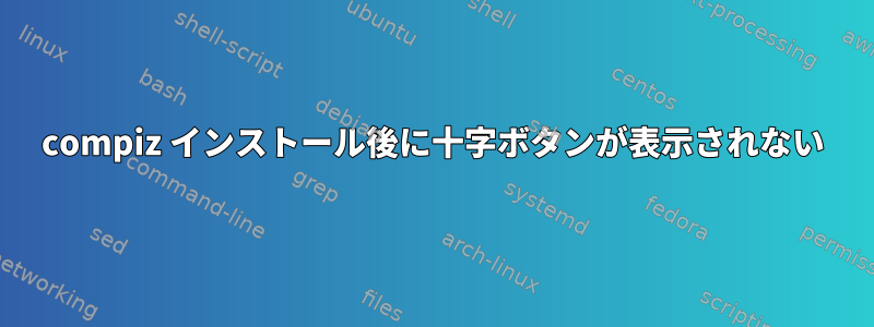 compiz インストール後に十字ボタンが表示されない