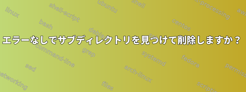 エラーなしでサブディレクトリを見つけて削除しますか？