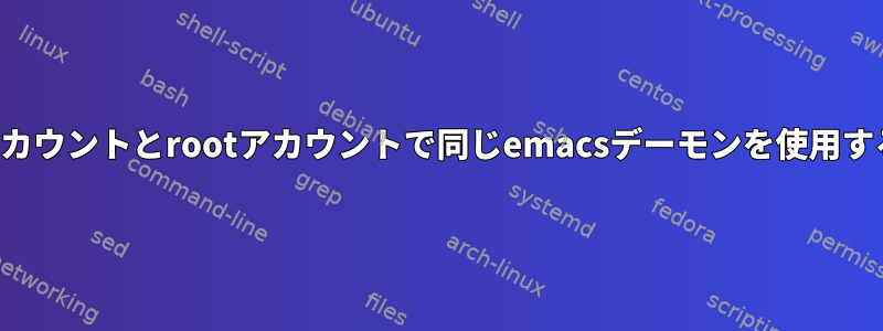 ユーザーアカウントとrootアカウントで同じemacsデーモンを使用する方法は？