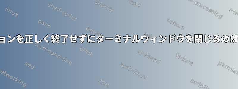 アプリケーションを正しく終了せずにターミナルウィンドウを閉じるのは有害ですか？