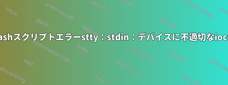 bashスクリプトエラーstty：stdin：デバイスに不適切なioctl