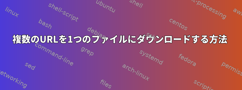 複数のURLを1つのファイルにダウンロードする方法