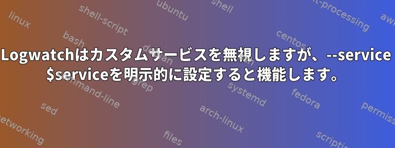 Logwatchはカスタムサービスを無視しますが、--service $serviceを明示的に設定すると機能します。