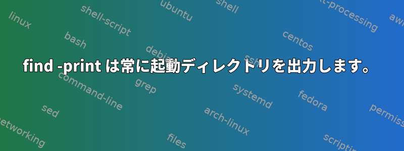 find -print は常に起動ディレクトリを出力します。