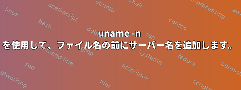 uname -n を使用して、ファイル名の前にサーバー名を追加します。