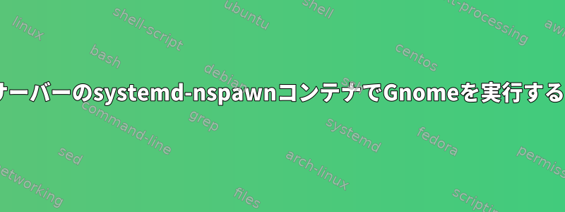 2番目のXサーバーのsystemd-nspawnコンテナでGnomeを実行する方法は？