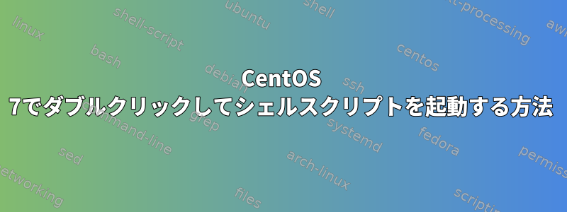 CentOS 7でダブルクリックしてシェルスクリプトを起動する方法