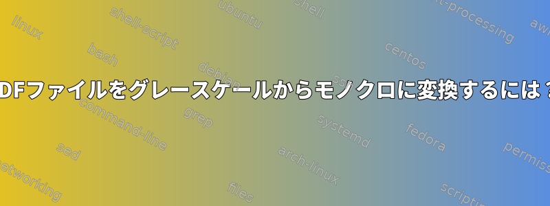 PDFファイルをグレースケールからモノクロに変換するには？