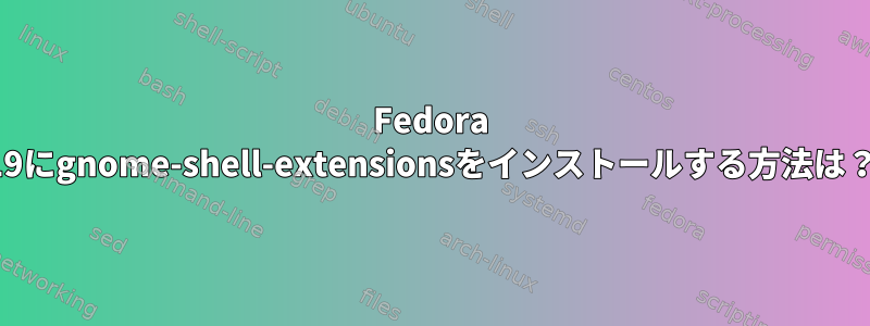 Fedora 19にgnome-shell-extensionsをインストールする方法は？