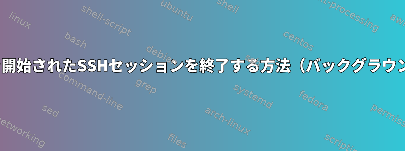 -fオプションで開始されたSSHセッションを終了する方法（バックグラウンドで実行中）