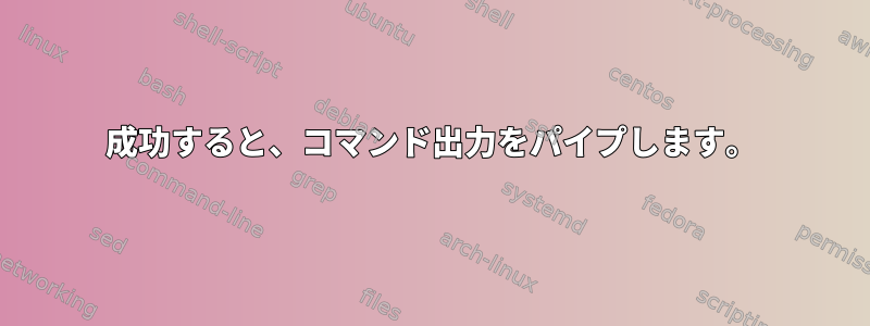 成功すると、コマンド出力をパイプします。