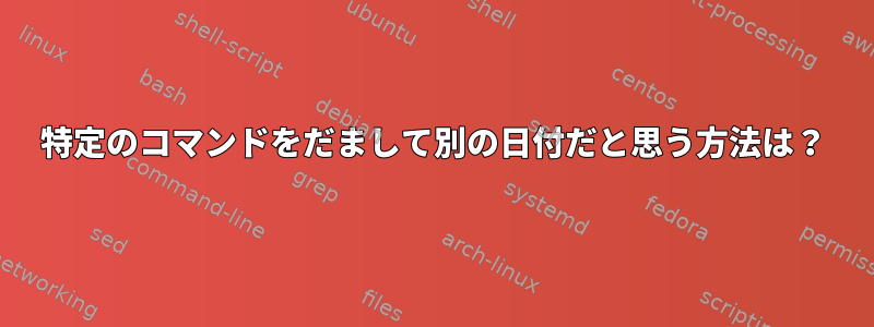 特定のコマンドをだまして別の日付だと思う方法は？