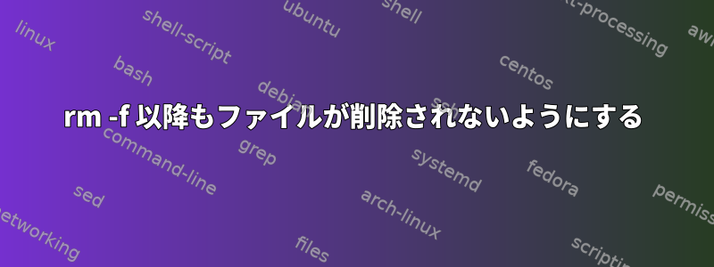 rm -f 以降もファイルが削除されないようにする