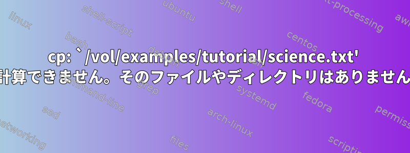 cp: `/vol/examples/tutorial/science.txt' を計算できません。そのファイルやディレクトリはありません。