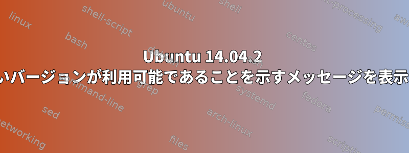 Ubuntu 14.04.2 LTSは、新しいバージョンが利用可能であることを示すメッセージを表示し続けます。