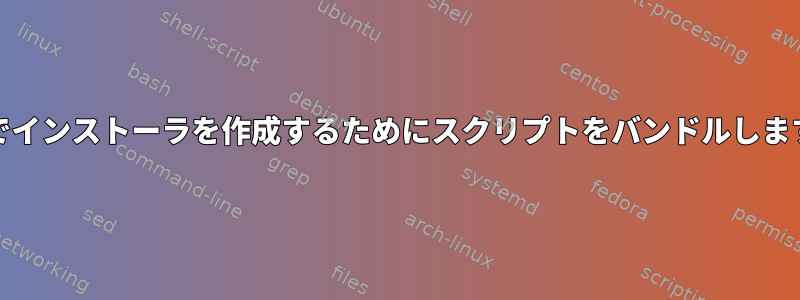 Unixでインストーラを作成するためにスクリプトをバンドルしますか？