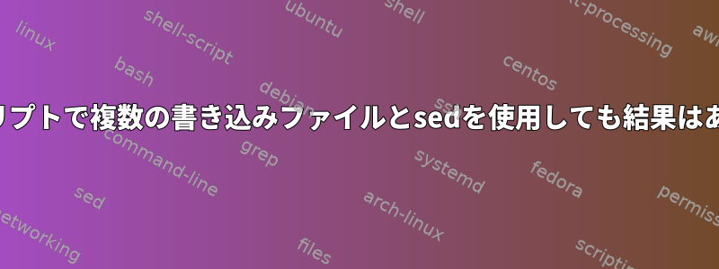 シェルスクリプトで複数の書き込みファイルとsedを使用しても結果はありません。