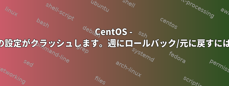 CentOS - 毎週例外が発生し、全体の設定がクラッシュします。週にロールバック/元に戻すにはどうすればよいですか？