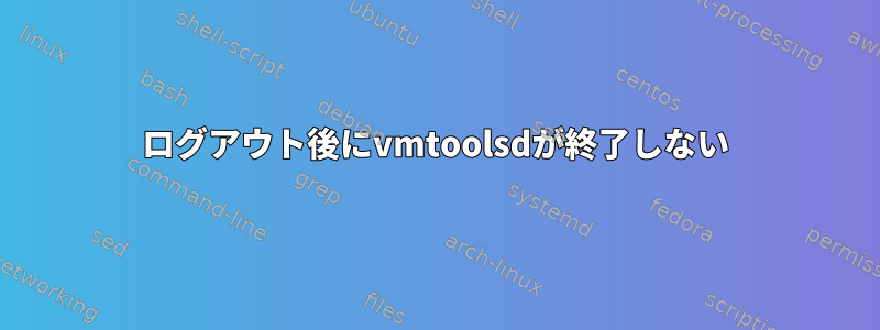 ログアウト後にvmtoolsdが終了しない