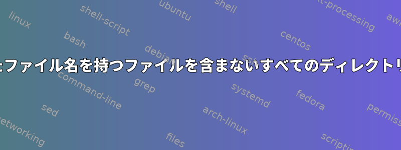 指定されたファイル名を持つファイルを含まないすべてのディレクトリのリスト