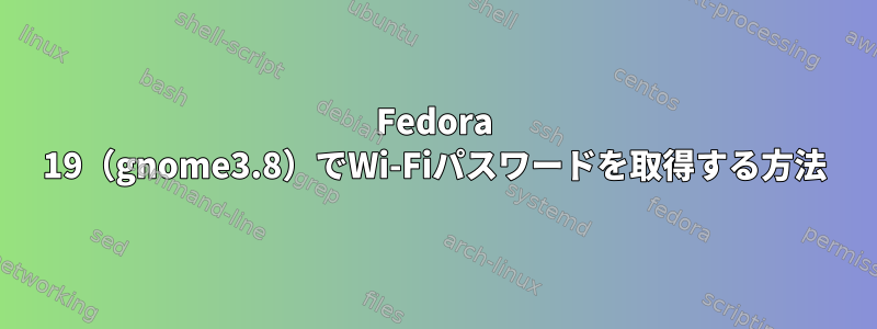 Fedora 19（gnome3.8）でWi-Fiパスワードを取得する方法