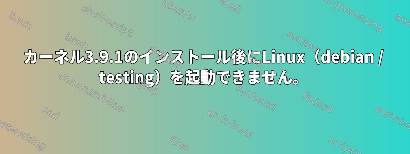 カーネル3.9.1のインストール後にLinux（debian / testing）を起動できません。