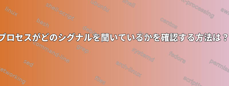 プロセスがどのシグナルを聞いているかを確認する方法は？