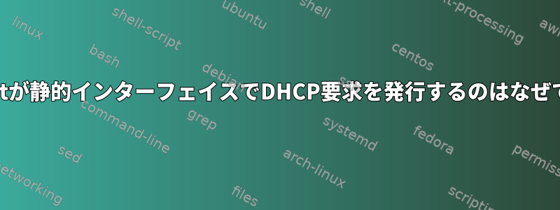 dhclientが静的インターフェイスでDHCP要求を発行するのはなぜですか？