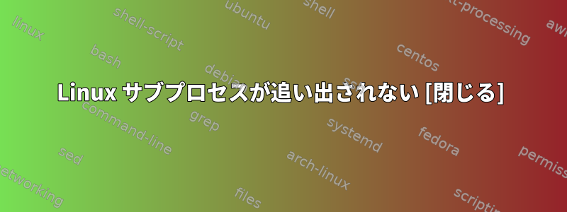 Linux サブプロセスが追い出されない [閉じる]