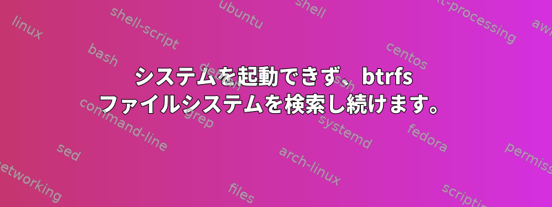 システムを起動できず、btrfs ファイルシステムを検索し続けます。