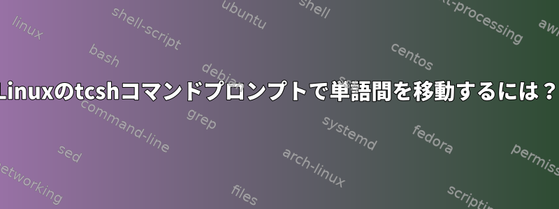 Linuxのtcshコマンドプロンプトで単語間を移動するには？