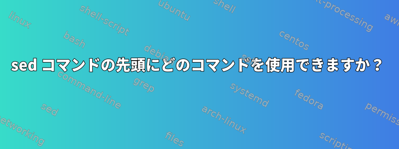 sed コマンドの先頭にどのコマンドを使用できますか？